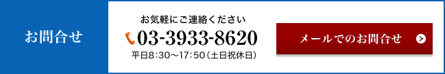 お気軽にご連絡ください 03-3933-8620 平日8：30～17：50（土日祝休日） メールでのお問合せ