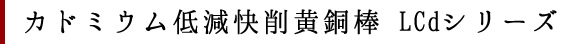 カドミウム低減快削黄銅棒 LCdシリーズ