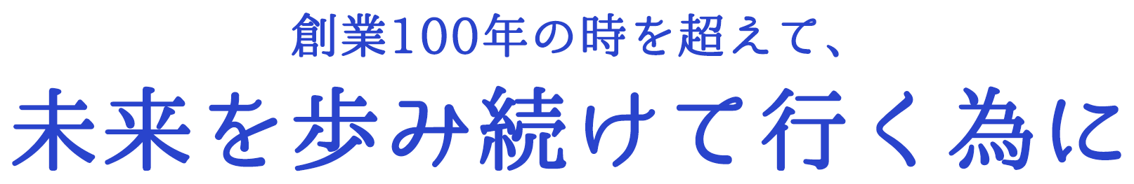 創業100年の時を超えて、未来を歩み続けて行く為に -Our products are of the highest quality-