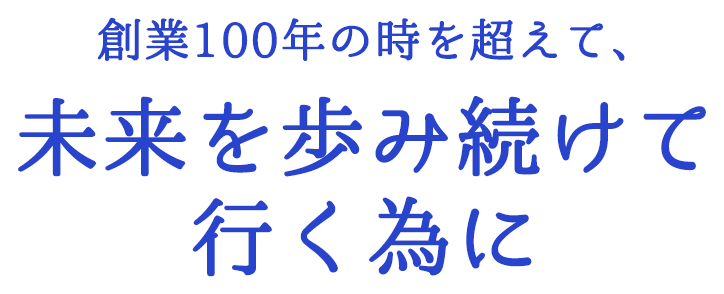 創業100年の時を超えて、未来を歩み続けて行く為に -Our products are of the highest quality-